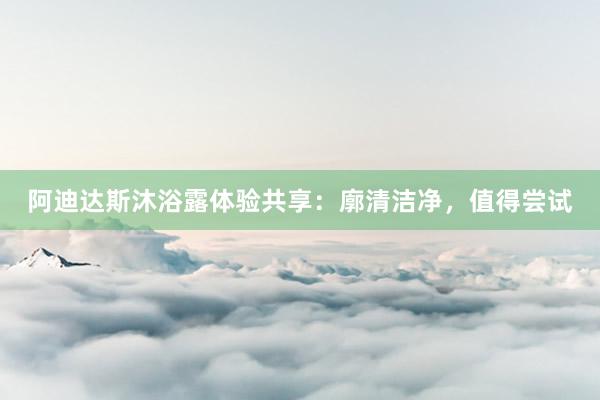 阿迪达斯沐浴露体验共享：廓清洁净，值得尝试