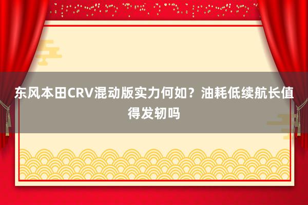 东风本田CRV混动版实力何如？油耗低续航长值得发轫吗